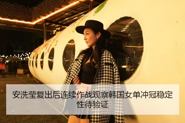 安洗莹复出后连续作战观察韩国女单冲冠稳定性待验证