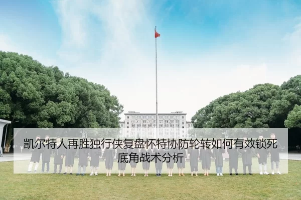 凯尔特人再胜独行侠复盘怀特协防轮转如何有效锁死底角战术分析
