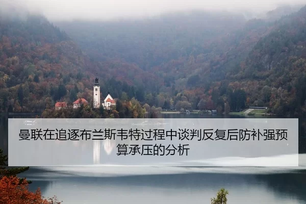 曼联在追逐布兰斯韦特过程中谈判反复后防补强预算承压的分析