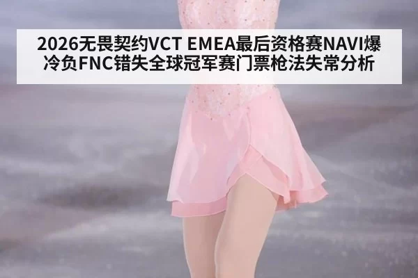 2026无畏契约VCT EMEA最后资格赛NAVI爆冷负FNC错失全球冠军赛门票枪法失常分析