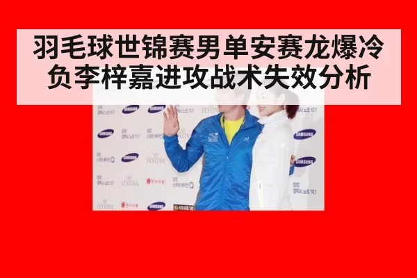 羽毛球世锦赛男单安赛龙爆冷负李梓嘉进攻战术失效分析