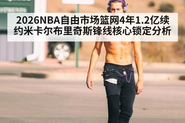 2026NBA自由市场篮网4年1.2亿续约米卡尔布里奇斯锋线核心锁定分析