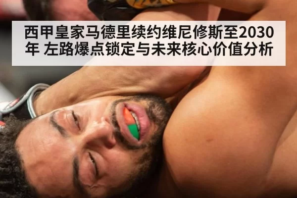 西甲皇家马德里续约维尼修斯至2030年 左路爆点锁定与未来核心价值分析