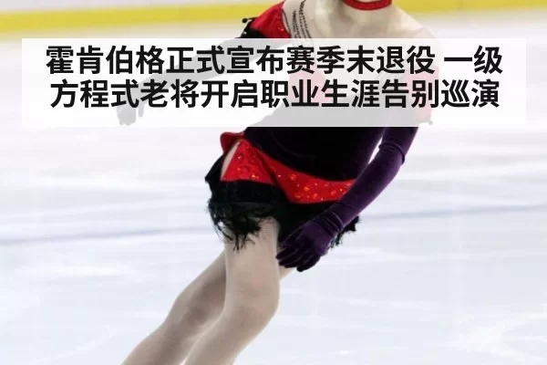 霍肯伯格正式宣布赛季末退役 一级方程式老将开启职业生涯告别巡演