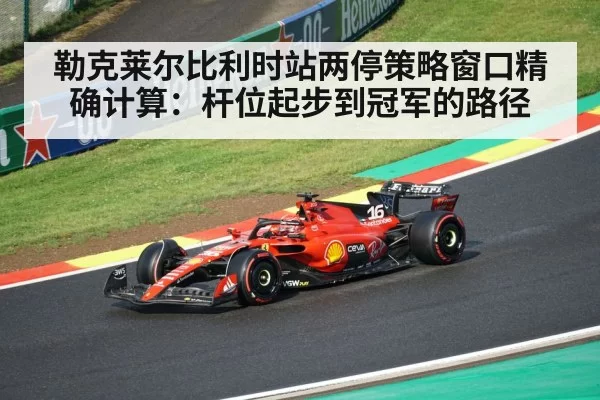 勒克莱尔比利时站两停策略窗口精确计算：杆位起步到冠军的路径
