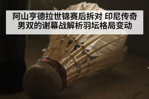 阿山亨德拉世锦赛后拆对 印尼传奇男双的谢幕战解析羽坛格局变动