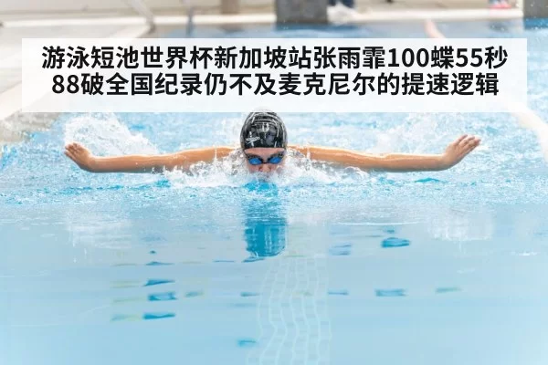 游泳短池世界杯新加坡站张雨霏100蝶55秒88破全国纪录仍不及麦克尼尔的提速逻辑