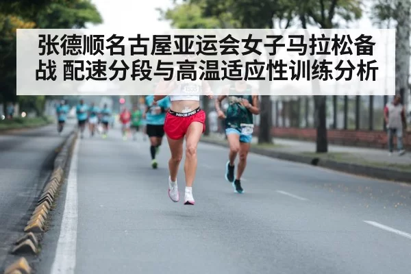 张德顺名古屋亚运会女子马拉松备战 配速分段与高温适应性训练分析