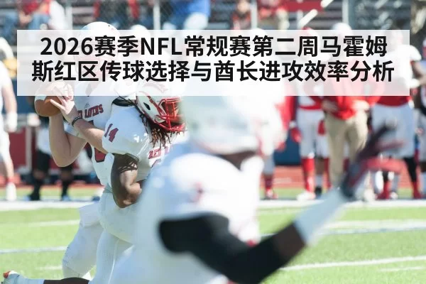 2026赛季NFL常规赛第二周马霍姆斯红区传球选择与酋长进攻效率分析